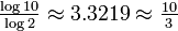 \textstyle {\frac  {\log 10}{\log 2}}\approx 3.3219\approx {\frac  {10}{3}}