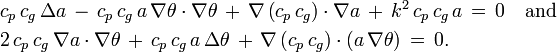 {\begin{aligned}&c_{p}\,c_{g}\,\Delta a\,-\,c_{p}\,c_{g}\,a\,\nabla \theta \cdot \nabla \theta \,+\,\nabla \left(c_{p}\,c_{g}\right)\cdot \nabla a\,+\,k^{2}\,c_{p}\,c_{g}\,a\,=\,0\quad {\text{and}}\\&2\,c_{p}\,c_{g}\,\nabla a\cdot \nabla \theta \,+\,c_{p}\,c_{g}\,a\,\Delta \theta \,+\,\nabla \left(c_{p}\,c_{g}\right)\cdot \left(a\,\nabla \theta \right)\,=\,0.\end{aligned}}