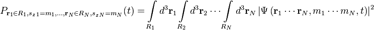 P_{{{\mathbf  {r}}_{1}\in R_{1},s_{{z\,1}}=m_{1},\ldots ,{\mathbf  {r}}_{N}\in R_{N},s_{{z\,N}}=m_{N}}}(t)=\int \limits _{{R_{1}}}d^{3}{\mathbf  {r}}_{1}\int \limits _{{R_{2}}}d^{3}{\mathbf  {r}}_{2}\cdots \int \limits _{{R_{N}}}d^{3}{\mathbf  {r}}_{N}\left|\Psi \left({\mathbf  {r}}_{1}\cdots {\mathbf  {r}}_{N},m_{1}\cdots m_{N},t\right)\right|^{2}