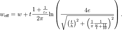 w_{{\textrm  {eff}}}=w+t{\frac  {1+{\frac  {1}{\varepsilon _{{r}}}}}{2\pi }}{\mathrm  {ln}}\left({\frac  {4e}{{\sqrt  {\left({\frac  {t}{h}}\right)^{{2}}+\left({\frac  {1}{\pi }}{\frac  {1}{{\frac  {w}{t}}+{\frac  {11}{10}}}}\right)^{{2}}}}}}\right).