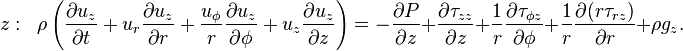 z:\;\;\rho \left({\frac  {\partial u_{z}}{\partial t}}+u_{r}{\frac  {\partial u_{z}}{\partial r}}+{\frac  {u_{{\phi }}}{r}}{\frac  {\partial u_{z}}{\partial \phi }}+u_{z}{\frac  {\partial u_{z}}{\partial z}}\right)=-{\frac  {\partial P}{\partial z}}+{\frac  {\partial {\tau _{{zz}}}}{\partial z}}+{\frac  {1}{r}}{\frac  {\partial {\tau _{{\phi z}}}}{\partial \phi }}+{\frac  {1}{r}}{\frac  {\partial {(r{\tau _{{rz}})}}}{\partial r}}+\rho g_{z}.