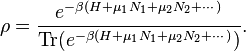 \rho ={\frac  {e^{{-\beta (H+\mu _{1}N_{1}+\mu _{2}N_{2}+\cdots )}}}{\operatorname {Tr}(e^{{-\beta (H+\mu _{1}N_{1}+\mu _{2}N_{2}+\cdots )}})}}.