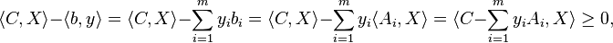 \langle C,X\rangle -\langle b,y\rangle =\langle C,X\rangle -\sum _{{i=1}}^{m}y_{i}b_{i}=\langle C,X\rangle -\sum _{{i=1}}^{m}y_{i}\langle A_{i},X\rangle =\langle C-\sum _{{i=1}}^{m}y_{i}A_{i},X\rangle \geq 0,