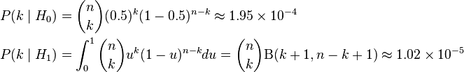 {\begin{aligned}P(k\mid H_{0})&={n \choose k}(0.5)^{k}(1-0.5)^{{n-k}}\approx 1.95\times 10^{{-4}}\\P(k\mid H_{1})&=\int _{0}^{1}{n \choose k}u^{k}(1-u)^{{n-k}}du={n \choose k}{\mathrm  {\mathrm{B} }}(k+1,n-k+1)\approx 1.02\times 10^{{-5}}\end{aligned}}