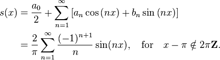 {\begin{aligned}s(x)&={\frac  {a_{0}}{2}}+\sum _{{n=1}}^{\infty }\left[a_{n}\cos \left(nx\right)+b_{n}\sin \left(nx\right)\right]\\&={\frac  {2}{\pi }}\sum _{{n=1}}^{\infty }{\frac  {(-1)^{{n+1}}}{n}}\sin(nx),\quad {\mathrm  {for}}\quad x-\pi \notin 2\pi {\mathbf  {Z}}.\end{aligned}}