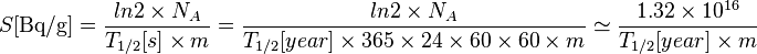 S[{\text{Bq/g}}]={\frac  {ln2\times {N_{A}}}{T_{{1/2}}[s]\times {m}}}={\frac  {ln2\times {N_{A}}}{T_{{1/2}}[year]\times 365\times 24\times 60\times 60\times m}}\simeq {\frac  {1.32\times 10^{{16}}}{T_{{1/2}}[year]\times m}}