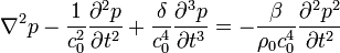 \,\nabla ^{{2}}p-{\frac  {1}{c_{{0}}^{{2}}}}{\frac  {\partial ^{{2}}p}{\partial t^{{2}}}}+{\frac  {\delta }{c_{{0}}^{{4}}}}{\frac  {\partial ^{{3}}p}{\partial t^{{3}}}}=-{\frac  {\beta }{\rho _{{0}}c_{{0}}^{{4}}}}{\frac  {\partial ^{{2}}p^{{2}}}{\partial t^{{2}}}}