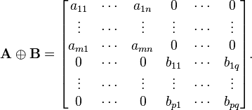 {\mathbf  {A}}\oplus {\mathbf  {B}}={\begin{bmatrix}a_{{11}}&\cdots &a_{{1n}}&0&\cdots &0\\\vdots &\cdots &\vdots &\vdots &\cdots &\vdots \\a_{{m1}}&\cdots &a_{{mn}}&0&\cdots &0\\0&\cdots &0&b_{{11}}&\cdots &b_{{1q}}\\\vdots &\cdots &\vdots &\vdots &\cdots &\vdots \\0&\cdots &0&b_{{p1}}&\cdots &b_{{pq}}\end{bmatrix}}.