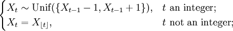 {\begin{cases}X_{{t}}\sim {\mathrm  {Unif}}(\{X_{{t-1}}-1,X_{{t-1}}+1\}),&t{\mbox{ an integer;}}\\X_{{t}}=X_{{\lfloor t\rfloor }},&t{\mbox{ not an integer;}}\end{cases}}