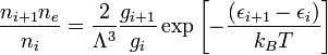 {\frac  {n_{{i+1}}n_{e}}{n_{i}}}={\frac  {2}{\Lambda ^{{3}}}}{\frac  {g_{{i+1}}}{g_{i}}}\exp \left[-{\frac  {(\epsilon _{{i+1}}-\epsilon _{i})}{k_{B}T}}\right]