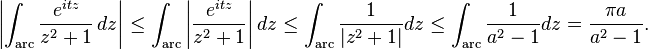 \left|\int _{{{\mathrm  {arc}}}}{e^{{itz}} \over z^{2}+1}\,dz\right|\leq \int _{{{\mathrm  {arc}}}}\left|{e^{{itz}} \over z^{2}+1}\right|dz\leq \int _{{{\mathrm  {arc}}}}{1 \over |z^{2}+1|}dz\leq \int _{{{\mathrm  {arc}}}}{1 \over a^{2}-1}dz={\frac  {\pi a}{a^{2}-1}}.