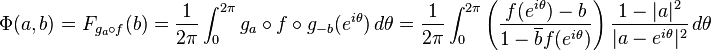 \displaystyle {\Phi (a,b)=F_{{g_{a}\circ f}}(b)={1 \over 2\pi }\int _{0}^{{2\pi }}g_{a}\circ f\circ g_{{-b}}(e^{{i\theta }})\,d\theta ={1 \over 2\pi }\int _{0}^{{2\pi }}\left({f(e^{{i\theta }})-b \over 1-\overline {b}f(e^{{i\theta }})}\right){1-|a|^{2} \over |a-e^{{i\theta }}|^{2}}\,d\theta }