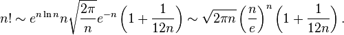 n!\sim e^{{n\ln n}}n{\sqrt  {{\frac  {2\pi }{n}}}}e^{{-n}}\left(1+{\frac  {1}{12n}}\right)\sim {\sqrt  {2\pi n}}\left({\frac  {n}{e}}\right)^{n}\left(1+{\frac  {1}{12n}}\right).