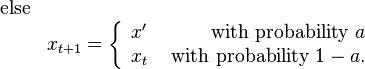 {\begin{matrix}{\mbox{else}}&\\&x_{{t+1}}=\left\{{\begin{array}{lr}x'&{\mbox{ with probability }}a\\x_{t}&{\mbox{ with probability }}1-a.\end{array}}\right.\end{matrix}}