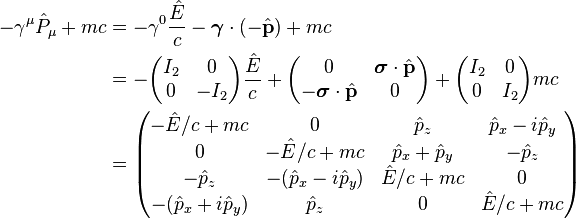 {\begin{aligned}-\gamma ^{\mu }{\hat  {P}}_{\mu }+mc&=-\gamma ^{0}{\frac  {{\hat  {E}}}{c}}-{\boldsymbol  {\gamma }}\cdot (-{\hat  {{\mathbf  {p}}}})+mc\\&=-{\begin{pmatrix}I_{2}&0\\0&-I_{2}\\\end{pmatrix}}{\frac  {{\hat  {E}}}{c}}+{\begin{pmatrix}0&{\boldsymbol  {\sigma }}\cdot {\hat  {{\mathbf  {p}}}}\\-{\boldsymbol  {\sigma }}\cdot {\hat  {{\mathbf  {p}}}}&0\\\end{pmatrix}}+{\begin{pmatrix}I_{2}&0\\0&I_{2}\\\end{pmatrix}}mc\\&={\begin{pmatrix}-{\hat  {E}}/c+mc&0&{\hat  {p}}_{z}&{\hat  {p}}_{x}-i{\hat  {p}}_{y}\\0&-{\hat  {E}}/c+mc&{\hat  {p}}_{x}+{\hat  {p}}_{y}&-{\hat  {p}}_{z}\\-{\hat  {p}}_{z}&-({\hat  {p}}_{x}-i{\hat  {p}}_{y})&{\hat  {E}}/c+mc&0\\-({\hat  {p}}_{x}+i{\hat  {p}}_{y})&{\hat  {p}}_{z}&0&{\hat  {E}}/c+mc\\\end{pmatrix}}\end{aligned}}