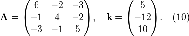 {\begin{aligned}&{\mathbf  {A}}={\begin{pmatrix}6&-2&-3\\-1&4&-2\\-3&-1&5\end{pmatrix}},\quad {\mathbf  {k}}={\begin{pmatrix}5\\-12\\10\end{pmatrix}}.\quad (10)\end{aligned}}