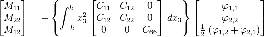 {\begin{bmatrix}M_{{11}}\\M_{{22}}\\M_{{12}}\end{bmatrix}}=-\left\{\int _{{-h}}^{h}x_{3}^{2}~{\begin{bmatrix}C_{{11}}&C_{{12}}&0\\C_{{12}}&C_{{22}}&0\\0&0&C_{{66}}\end{bmatrix}}~dx_{3}\right\}{\begin{bmatrix}\varphi _{{1,1}}\\\varphi _{{2,2}}\\{\frac  {1}{2}}~(\varphi _{{1,2}}+\varphi _{{2,1}})\end{bmatrix}}