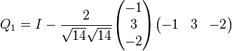 Q_{1}=I-{2 \over {\sqrt  {14}}{\sqrt  {14}}}{\begin{pmatrix}-1\\3\\-2\end{pmatrix}}{\begin{pmatrix}-1&3&-2\end{pmatrix}}