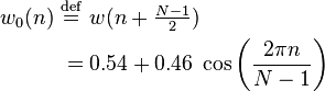 {\begin{aligned}w_{0}(n)\ &{\stackrel  {{\mathrm  {def}}}{=}}\ w(n+{\begin{matrix}{\frac  {N-1}{2}}\end{matrix}})\\&=0.54+0.46\;\cos \left({\frac  {2\pi n}{N-1}}\right)\end{aligned}}