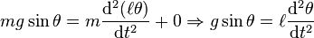 mg\sin \theta =m{\frac  {{{\rm {d}}}^{2}(\ell \theta )}{{{\rm {d}}}t^{2}}}+0\Rightarrow g\sin \theta =\ell {\frac  {{{\rm {d}}}^{2}\theta }{{{\rm {d}}}t^{2}}}\,\!