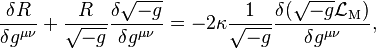 {\frac  {\delta R}{\delta g^{{\mu \nu }}}}+{\frac  {R}{{\sqrt  {-g}}}}{\frac  {\delta {\sqrt  {-g}}}{\delta g^{{\mu \nu }}}}=-2\kappa {\frac  {1}{{\sqrt  {-g}}}}{\frac  {\delta ({\sqrt  {-g}}{\mathcal  {L}}_{{\mathrm  {M}}})}{\delta g^{{\mu \nu }}}},