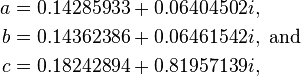 {\begin{aligned}a&=0.14285933+0.06404502i,\\b&=0.14362386+0.06461542i,{\text{ and}}\\c&=0.18242894+0.81957139i,\end{aligned}}