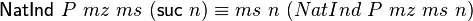 {\mathsf  {NatInd}}\ P\ mz\ ms\ ({\mathsf  {suc}}\ n)\equiv ms\ n\ (NatInd\ P\ mz\ ms\ n)