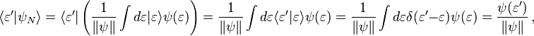 \langle \varepsilon '|\psi _{N}\rangle =\langle \varepsilon '|\left({\frac  {1}{\|\psi \|}}\int d\varepsilon |\varepsilon \rangle \psi (\varepsilon )\right)={\frac  {1}{\|\psi \|}}\int d\varepsilon \langle \varepsilon '|\varepsilon \rangle \psi (\varepsilon )={\frac  {1}{\|\psi \|}}\int d\varepsilon \delta (\varepsilon '-\varepsilon )\psi (\varepsilon )={\frac  {\psi (\varepsilon ')}{\|\psi \|}}\,,