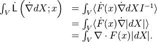 {\begin{array}{rl}\int _{V}{\dot  {{\mathsf  {L}}}}\left({\dot  {\nabla }}dX;x\right)&=\int _{V}\langle {\dot  {F}}(x){\dot  {\nabla }}dXI^{{-1}}\rangle \\&=\int _{V}\langle {\dot  {F}}(x){\dot  {\nabla }}|dX|\rangle \\&=\int _{V}\nabla \cdot F(x)|dX|.\end{array}}