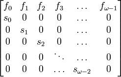 {\begin{bmatrix}f_{0}&f_{1}&f_{2}&f_{3}&\ldots &f_{{\omega -1}}\\s_{0}&0&0&0&\ldots &0\\0&s_{1}&0&0&\ldots &0\\0&0&s_{2}&0&\ldots &0\\0&0&0&\ddots &\ldots &0\\0&0&0&\ldots &s_{{\omega -2}}&0\end{bmatrix}}