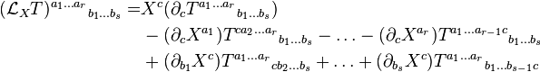 {\begin{aligned}({\mathcal  {L}}_{X}T)^{{a_{1}\ldots a_{r}}}{}_{{b_{1}\ldots b_{s}}}=&X^{c}(\partial _{c}T^{{a_{1}\ldots a_{r}}}{}_{{b_{1}\ldots b_{s}}})\\&-(\partial _{c}X^{{a_{1}}})T^{{ca_{2}\ldots a_{r}}}{}_{{b_{1}\ldots b_{s}}}-\ldots -(\partial _{c}X^{{a_{r}}})T^{{a_{1}\ldots a_{{r-1}}c}}{}_{{b_{1}\ldots b_{s}}}\\&+(\partial _{{b_{1}}}X^{c})T^{{a_{1}\ldots a_{r}}}{}_{{cb_{2}\ldots b_{s}}}+\ldots +(\partial _{{b_{s}}}X^{c})T^{{a_{1}\ldots a_{r}}}{}_{{b_{1}\ldots b_{{s-1}}c}}\end{aligned}}