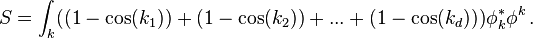 S=\int _{k}((1-\cos(k_{1}))+(1-\cos(k_{2}))+...+(1-\cos(k_{d})))\phi _{k}^{*}\phi ^{k}\,.