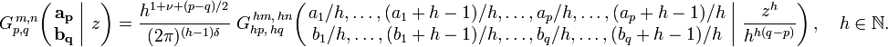 
G_{p,q}^{\,m,n} \!\left( \left. \begin{matrix} \mathbf{a_p} \\ \mathbf{b_q} \end{matrix} \; \right| \, z \right) =
\frac{h^{1+\nu+(p-q)/2}} {(2 \pi)^{(h-1) \delta}} \; G_{h p, \, h q}^{\, h m, \, h n} \!\left( \left. \begin{matrix} a_1/h, \dots, (a_1+h-1)/h, \dots, a_p/h, \dots, (a_p+h-1)/h \\ b_1/h, \dots, (b_1+h-1)/h, \dots, b_q/h, \dots, (b_q+h-1)/h \end{matrix} \; \right| \, \frac{z^h} {h^{h(q-p)}} \right), \quad h \in \mathbb{N}.
