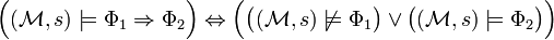 {\Big (}({\mathcal  {M}},s)\models \Phi _{1}\Rightarrow \Phi _{2}{\Big )}\Leftrightarrow {\Big (}{\big (}({\mathcal  {M}},s)\not \models \Phi _{1}{\big )}\lor {\big (}({\mathcal  {M}},s)\models \Phi _{2}{\big )}{\Big )}