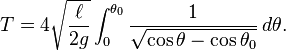 T=4{\sqrt  {\ell  \over 2g}}\int _{0}^{{\theta _{0}}}{1 \over {\sqrt  {\cos \theta -\cos \theta _{0}}}}\,d\theta .