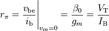 r_{{\pi }}={\frac  {v_{{\mathrm  {be}}}}{i_{{\mathrm  {b}}}}}{\Bigg |}_{{v_{{\mathrm  {ce}}}=0}}={\frac  {\beta _{0}}{g_{m}}}={\frac  {V_{{\mathrm  {T}}}}{I_{{\mathrm  {B}}}}}\,