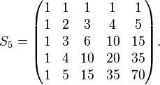 S_{5}={\begin{pmatrix}1&1&1&1&1\\1&2&3&4&5\\1&3&6&10&15\\1&4&10&20&35\\1&5&15&35&70\end{pmatrix}}.