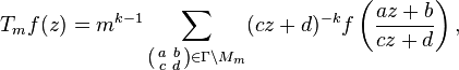 T_{m}f(z)=m^{{k-1}}\sum _{{\left({\begin{smallmatrix}a&b\\c&d\end{smallmatrix}}\right)\in \Gamma \backslash M_{m}}}(cz+d)^{{-k}}f\left({\frac  {az+b}{cz+d}}\right),