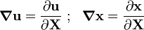 {\boldsymbol  {\nabla }}{\mathbf  {u}}={\frac  {\partial {\mathbf  {u}}}{\partial {\mathbf  {X}}}}~;~~{\boldsymbol  {\nabla }}{\mathbf  {x}}={\frac  {\partial {\mathbf  {x}}}{\partial {\mathbf  {X}}}}