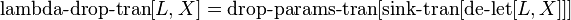 \operatorname {lambda-drop-tran}[L,X]=\operatorname {drop-params-tran}[\operatorname {sink-tran}[\operatorname {de-let}[L,X]]]