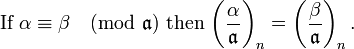 {\mbox{If }}\alpha \equiv \beta {\pmod  {{\mathfrak  {a}}}}{\mbox{ then }}{\bigg (}{\frac  {\alpha }{{\mathfrak  {a}}}}{\bigg )}_{n}=\left({\frac  {\beta }{{\mathfrak  {a}}}}\right)_{n}.