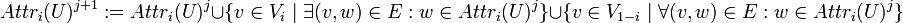 Attr_{i}(U)^{{j+1}}:=Attr_{i}(U)^{j}\cup \{v\in V_{i}\mid \exists (v,w)\in E:w\in Attr_{i}(U)^{j}\}\cup \{v\in V_{{1-i}}\mid \forall (v,w)\in E:w\in Attr_{i}(U)^{j}\}