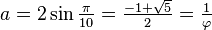a=2\sin {\tfrac  {\pi }{10}}={\tfrac  {-1+{\sqrt  {5}}}{2}}={\tfrac  {1}{\varphi }}
