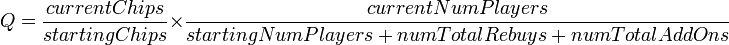 Q={\frac  {currentChips}{startingChips}}\times {\frac  {currentNumPlayers}{startingNumPlayers+numTotalRebuys+numTotalAddOns}}