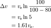 {\begin{aligned}\Delta v\ &=v_{{\text{e}}}\ln {100 \over 100-80}\\&=v_{{\text{e}}}\ln 5\\&=1.61v_{{\text{e}}}.\\\end{aligned}}