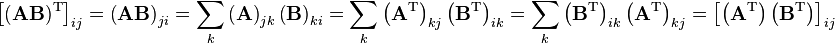 \left[({\mathbf  {AB}})^{{\mathrm  {T}}}\right]_{{ij}}=\left({\mathbf  {AB}}\right)_{{ji}}=\sum _{k}\left({\mathbf  {A}}\right)_{{jk}}\left({\mathbf  {B}}\right)_{{ki}}=\sum _{k}\left({\mathbf  {A}}^{{\mathrm  {T}}}\right)_{{kj}}\left({\mathbf  {B}}^{{\mathrm  {T}}}\right)_{{ik}}=\sum _{k}\left({\mathbf  {B}}^{{\mathrm  {T}}}\right)_{{ik}}\left({\mathbf  {A}}^{{\mathrm  {T}}}\right)_{{kj}}=\left[\left({\mathbf  {A}}^{{\mathrm  {T}}}\right)\left({\mathbf  {B}}^{{\mathrm  {T}}}\right)\right]_{{ij}}