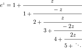 e^{z}=1+{\cfrac  {z}{1+{\cfrac  {-z}{2+{\cfrac  {z}{3+{\cfrac  {-2z}{4+{\cfrac  {2z}{5+{}\ddots }}}}}}}}}}