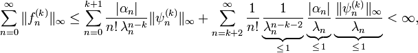 \sum _{{n=0}}^{\infty }\|f_{n}^{{(k)}}\|_{\infty }\leq \sum _{{n=0}}^{{k+1}}{\frac  {|\alpha _{n}|}{n!\,\lambda _{n}^{{n-k}}}}\|\psi _{n}^{{(k)}}\|_{\infty }+\sum _{{n=k+2}}^{\infty }{\frac  1{n!}}\underbrace {{\frac  1{\lambda _{n}^{{n-k-2}}}}}_{{\leq \,1}}\underbrace {{\frac  {|\alpha _{n}|}{\lambda _{n}}}}_{{\leq \,1}}\underbrace {{\frac  {\|\psi _{n}^{{(k)}}\|_{\infty }}{\lambda _{n}}}}_{{\leq \,1}}<\infty ,