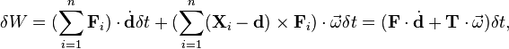 \delta W=(\sum _{{i=1}}^{n}{\mathbf  {F}}_{i})\cdot {\dot  {{\mathbf  {d}}}}\delta t+(\sum _{{i=1}}^{n}({\mathbf  {X}}_{i}-{\mathbf  {d}})\times {\mathbf  {F}}_{i})\cdot {\vec  {\omega }}\delta t=({\mathbf  {F}}\cdot {\dot  {{\mathbf  {d}}}}+{\mathbf  {T}}\cdot {\vec  {\omega }})\delta t,