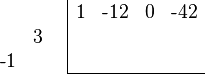 {\begin{array}{cc}{\begin{array}{rr}\\&3\\{\text{-}}1&\\\end{array}}&{\begin{array}{|rrrr}1&{\text{-}}12&0&{\text{-}}42\\&&&\\&&&\\\hline \end{array}}\end{array}}